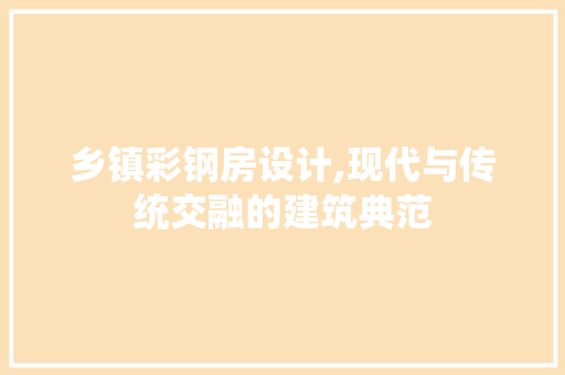 乡镇彩钢房设计,现代与传统交融的建筑典范