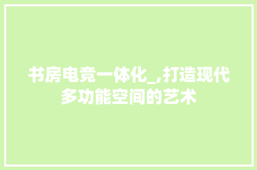 书房电竞一体化_,打造现代多功能空间的艺术