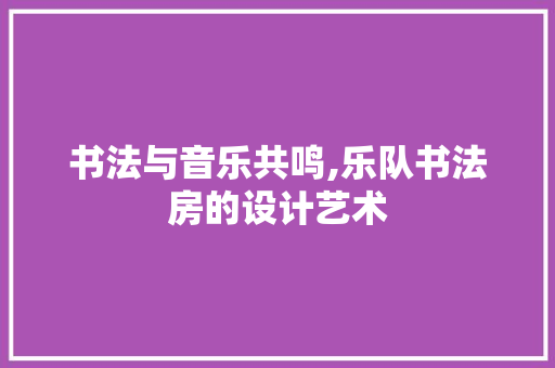 书法与音乐共鸣,乐队书法房的设计艺术