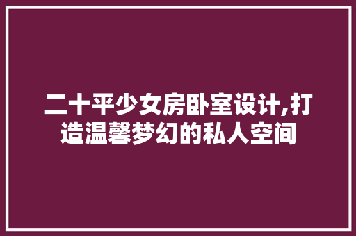 二十平少女房卧室设计,打造温馨梦幻的私人空间