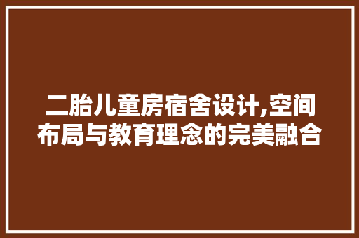二胎儿童房宿舍设计,空间布局与教育理念的完美融合