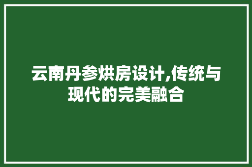 云南丹参烘房设计,传统与现代的完美融合