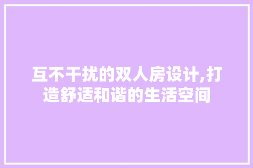 互不干扰的双人房设计,打造舒适和谐的生活空间