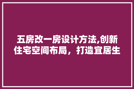 五房改一房设计方法,创新住宅空间布局，打造宜居生活新范式