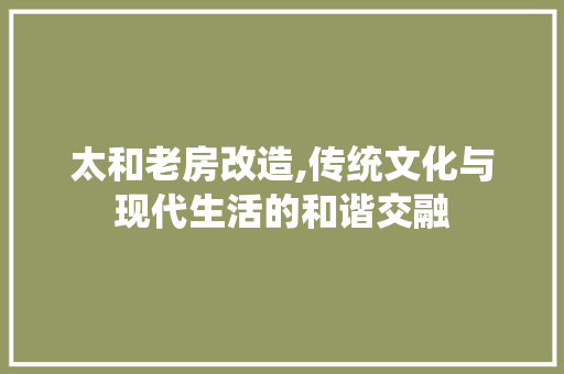 太和老房改造,传统文化与现代生活的和谐交融