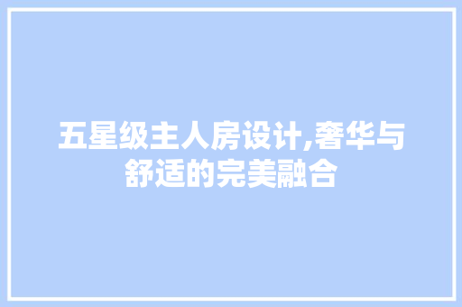 五星级主人房设计,奢华与舒适的完美融合