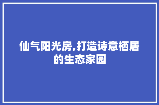 仙气阳光房,打造诗意栖居的生态家园