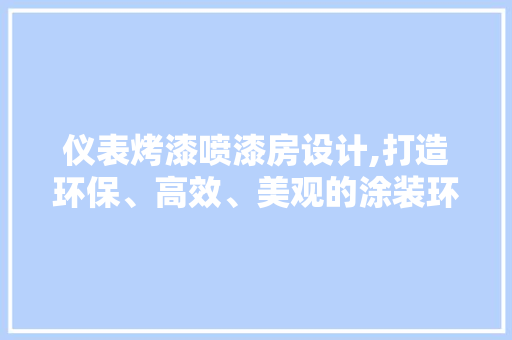 仪表烤漆喷漆房设计,打造环保、高效、美观的涂装环境