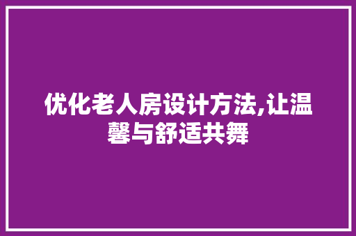 优化老人房设计方法,让温馨与舒适共舞