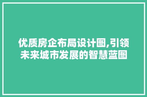优质房企布局设计图,引领未来城市发展的智慧蓝图
