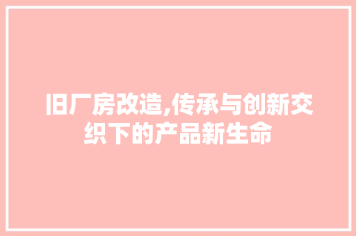 旧厂房改造,传承与创新交织下的产品新生命