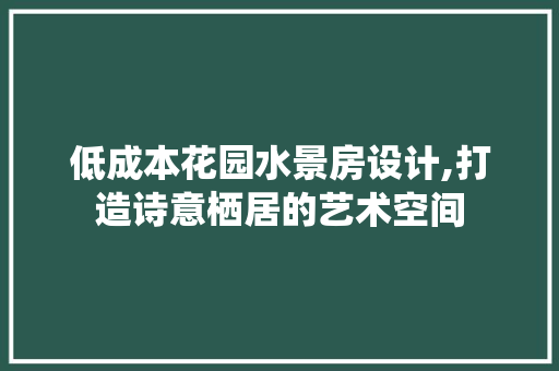 低成本花园水景房设计,打造诗意栖居的艺术空间