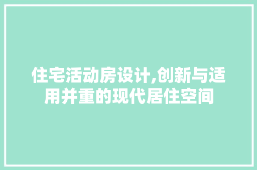 住宅活动房设计,创新与适用并重的现代居住空间