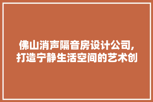 佛山消声隔音房设计公司,打造宁静生活空间的艺术创造