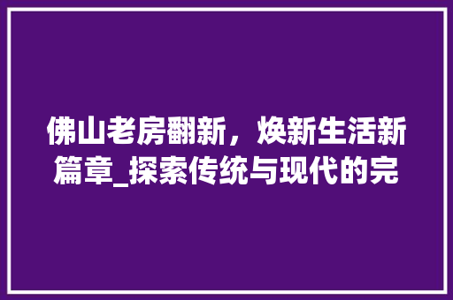 佛山老房翻新，焕新生活新篇章_探索传统与现代的完美融合