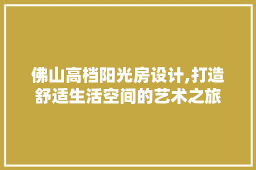 佛山高档阳光房设计,打造舒适生活空间的艺术之旅