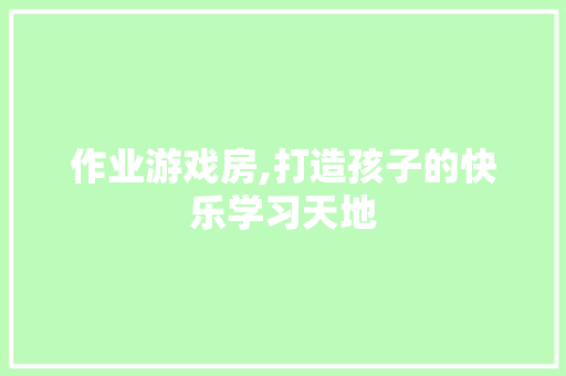 作业游戏房,打造孩子的快乐学习天地