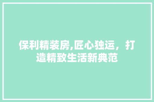 保利精装房,匠心独运，打造精致生活新典范
