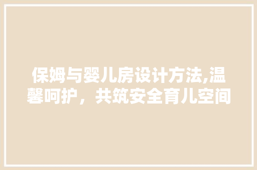 保姆与婴儿房设计方法,温馨呵护，共筑安全育儿空间