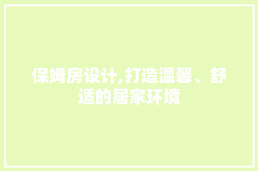 保姆房设计,打造温馨、舒适的居家环境