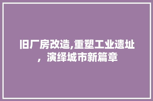 旧厂房改造,重塑工业遗址，演绎城市新篇章