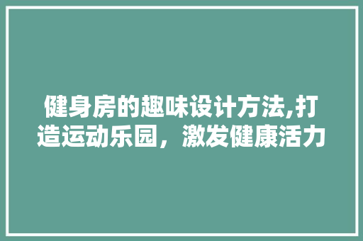 健身房的趣味设计方法,打造运动乐园，激发健康活力