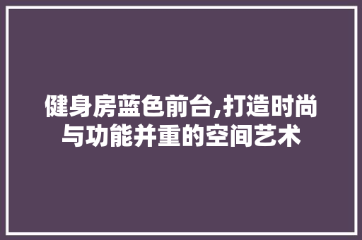 健身房蓝色前台,打造时尚与功能并重的空间艺术