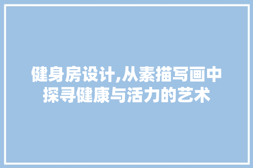 健身房设计,从素描写画中探寻健康与活力的艺术