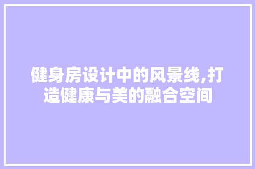 健身房设计中的风景线,打造健康与美的融合空间