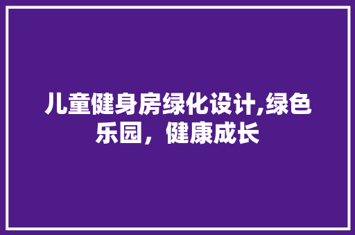 儿童健身房绿化设计,绿色乐园，健康成长