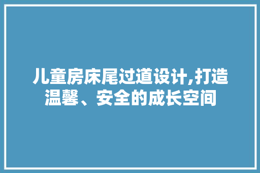儿童房床尾过道设计,打造温馨、安全的成长空间