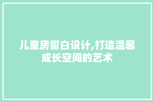 儿童房留白设计,打造温馨成长空间的艺术