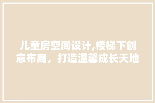 儿童房空间设计,楼梯下创意布局，打造温馨成长天地
