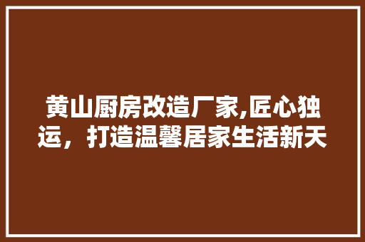 黄山厨房改造厂家,匠心独运，打造温馨居家生活新天地