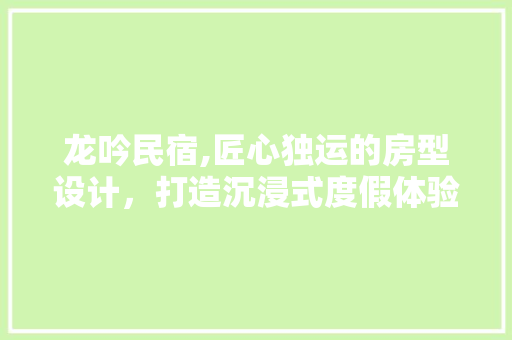 龙吟民宿,匠心独运的房型设计，打造沉浸式度假体验