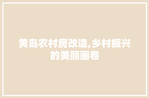黄岛农村房改造,乡村振兴的美丽画卷