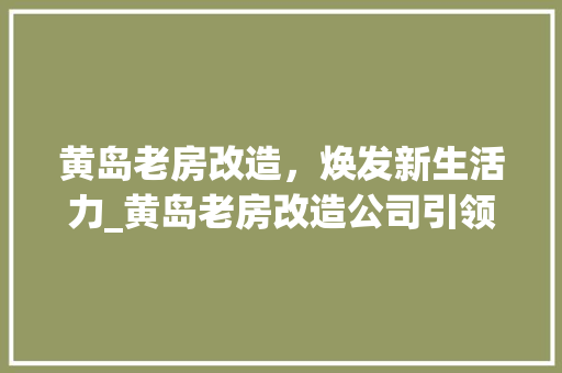 黄岛老房改造，焕发新生活力_黄岛老房改造公司引领家居革新之路