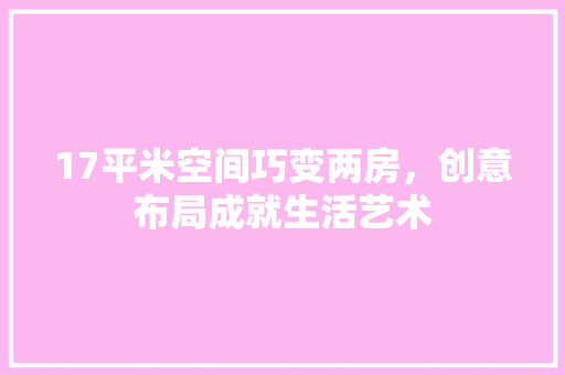 17平米空间巧变两房，创意布局成就生活艺术