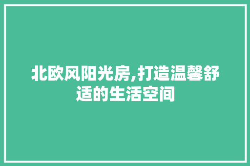 北欧风阳光房,打造温馨舒适的生活空间
