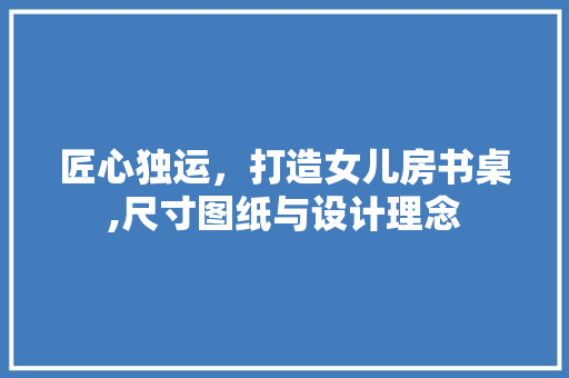 匠心独运，打造女儿房书桌,尺寸图纸与设计理念