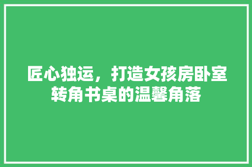 匠心独运，打造女孩房卧室转角书桌的温馨角落