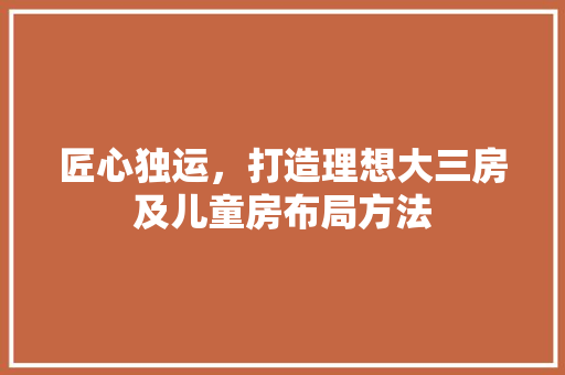 匠心独运，打造理想大三房及儿童房布局方法