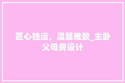 匠心独运，温馨雅致_主卧父母房设计