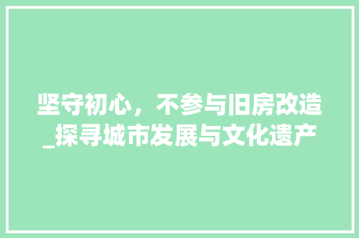 坚守初心，不参与旧房改造_探寻城市发展与文化遗产保护的平衡之路
