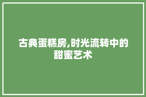 古典蛋糕房,时光流转中的甜蜜艺术