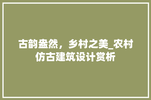 古韵盎然，乡村之美_农村仿古建筑设计赏析