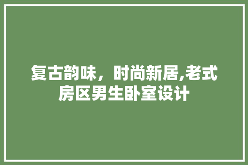 复古韵味，时尚新居,老式房区男生卧室设计