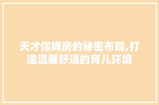 天才保姆房的秘密布局,打造温馨舒适的育儿环境