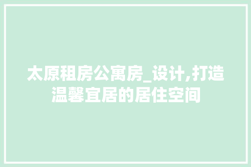 太原租房公寓房_设计,打造温馨宜居的居住空间