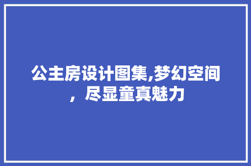 公主房设计图集,梦幻空间，尽显童真魅力